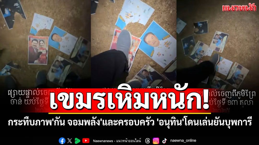 เขมรเหิมหนัก! กระทืบภาพ'กัน จอมพลัง'และครอบครัว 'อนุทิน'ก็ไม่รอด โดนเล่นยันบุพการี