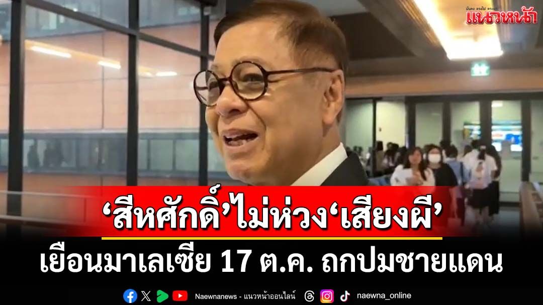 ‘สีหศักดิ์’เตรียมเยือนมาเลเซีย 17 ต.ค. ถกปมชายแดน ชี้เจรจา‘เขมร’กำลังดี ลั่นไม่ห่วง‘เสียงผี’