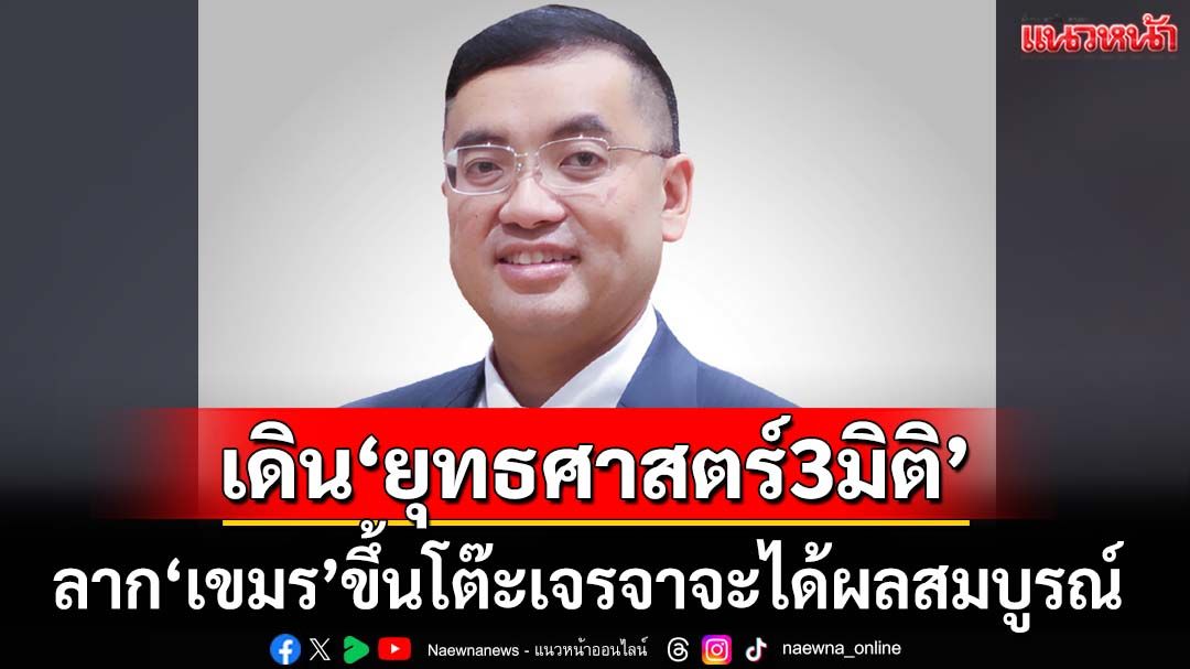 ‘นักวิชาการ’มองรัฐบาลไทยเดิน‘ยุทธศาสตร์3มิติ’ เชื่อลาก‘เขมร’ขึ้นโต๊ะเจรจาจะได้ผลสมบูรณ์