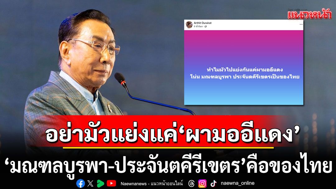 อย่ามัวแย่งแค่ผามออีแดง! 'ดร.อาทิตย์' ชี้ 'มณฑลบูรพา-ประจันตคีรีเขตร'คือของไทย