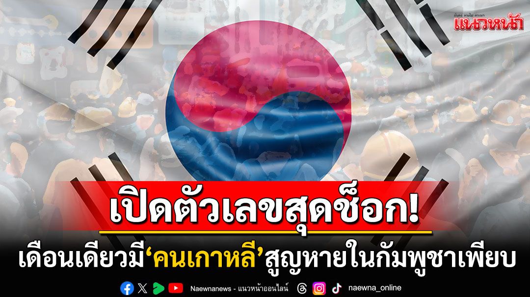 'เกาหลีใต้'เปิดตัวเลขสุดช็อก! พลเมืองที่ยังสูญหายในกัมพูชา ขณะนี้ยังไม่รู้ชะตากรรม
