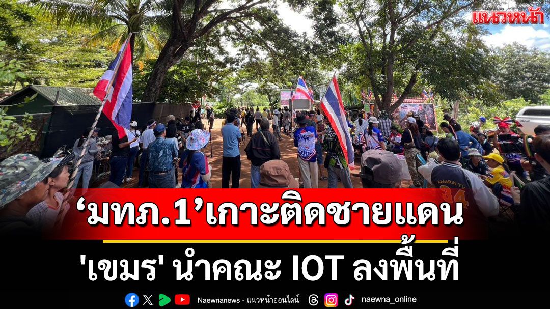 มทภ.1 เผย 'เขมร' นำคณะ IOT ลงพื้นที่ ระดมกลุ่มเปราะบางประท้วงไทย