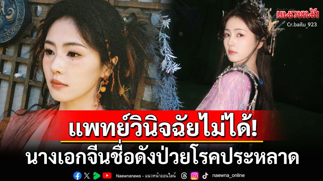 แฟนทั่วโลกส่งกำลังใจ! นางเอกจีนคนดังป่วยโรควินิจฉัยยาก น้ำหนักลดฮวบเหลือ43กิโล