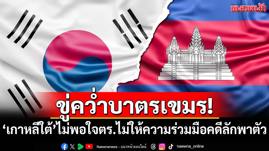 ขู่คว่ำบาตร! 'เกาหลีใต้'ไม่พอใจ กัมพูชาไม่ให้ความร่วมมือคดีลักพาตัว