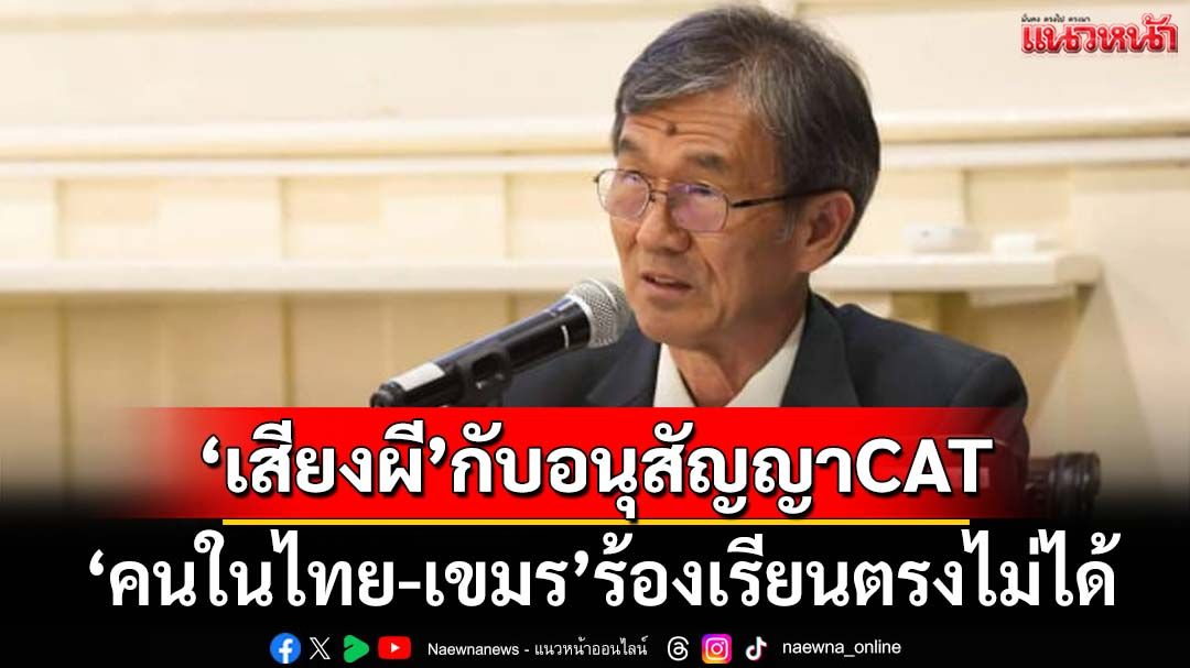‘อดีตผู้พิพากษา’เลคเชอร์‘เสียงผี’กับอนุสัญญาCAT ทุบเปรี้ยงคนในไทย-กัมพูชาร้องเรียนตรงไม่ได้