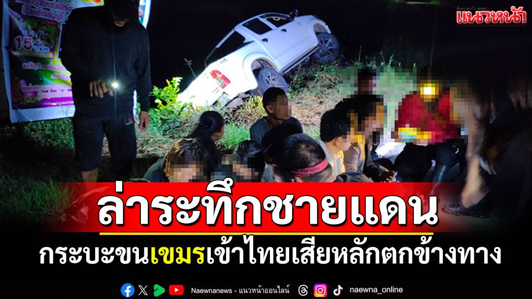 ล่าระทึกชายแดน! กระบะขนเขมรเถื่อนเข้าไทย เสียหลักตกข้างทาง