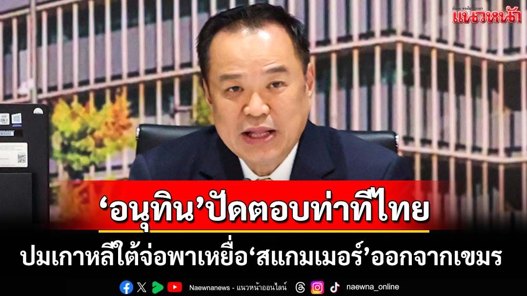 ‘อนุทิน’ปัดตอบท่าทีไทยปมเกาหลีใต้ เตรียมพาเหยื่อ‘สแกมเมอร์’ออกจากกัมพูชา
