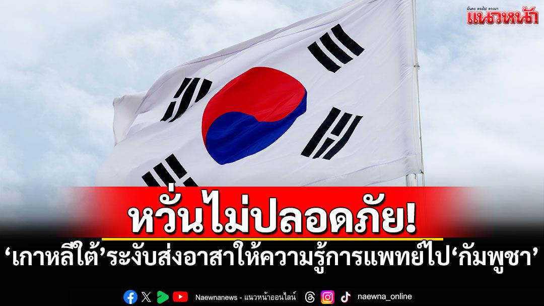 หวั่นไม่ปลอดภัย! 'เกาหลีใต้'ระงับการส่งอาสาสมัครให้ความรู้การแพทย์ไป'กัมพูชา'