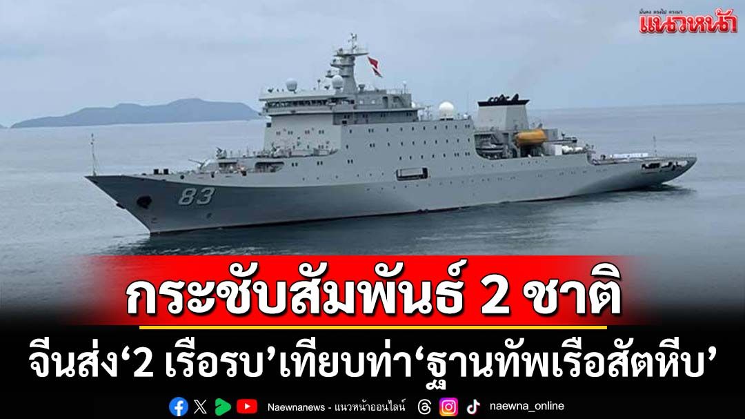 จีนส่ง‘2 เรือรบ’ขนนายร้อย 1,000 นาย เทียบท่า‘ฐานทัพเรือสัตหีบ’ กระชับสัมพันธ์ทหาร 2 ชาติ