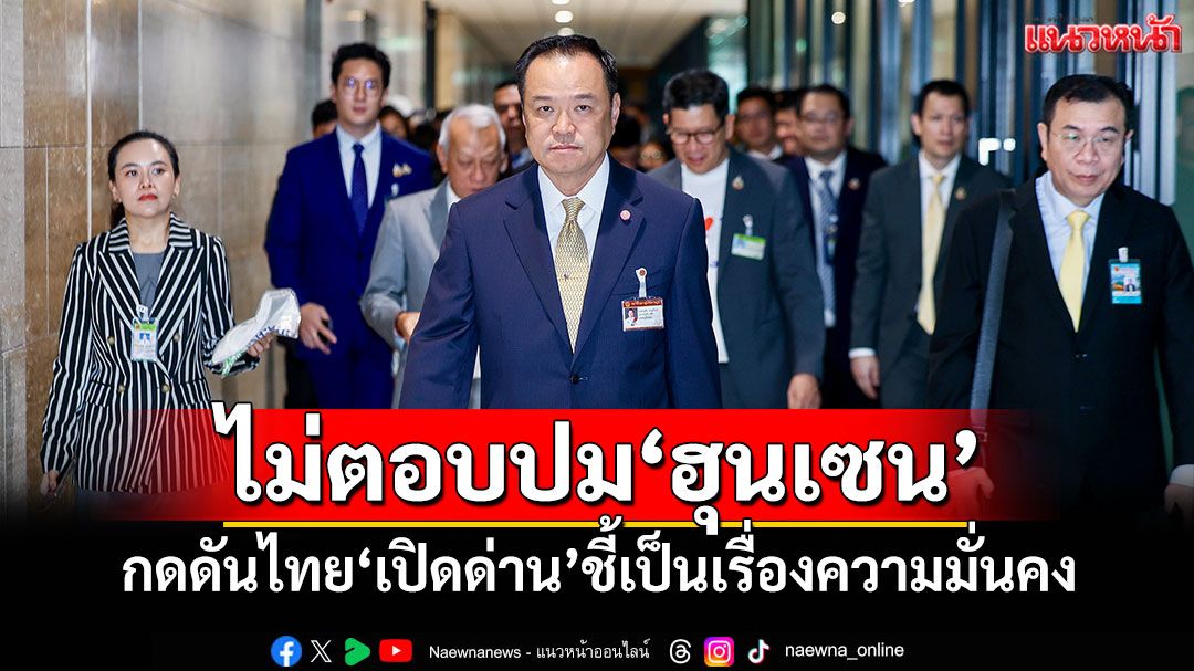 ‘อนุทิน’ไม่ตอบปม‘ฮุนเซน’ กดดันไทย‘เปิดด่าน’ชี้เป็นเรื่องความมั่นคง