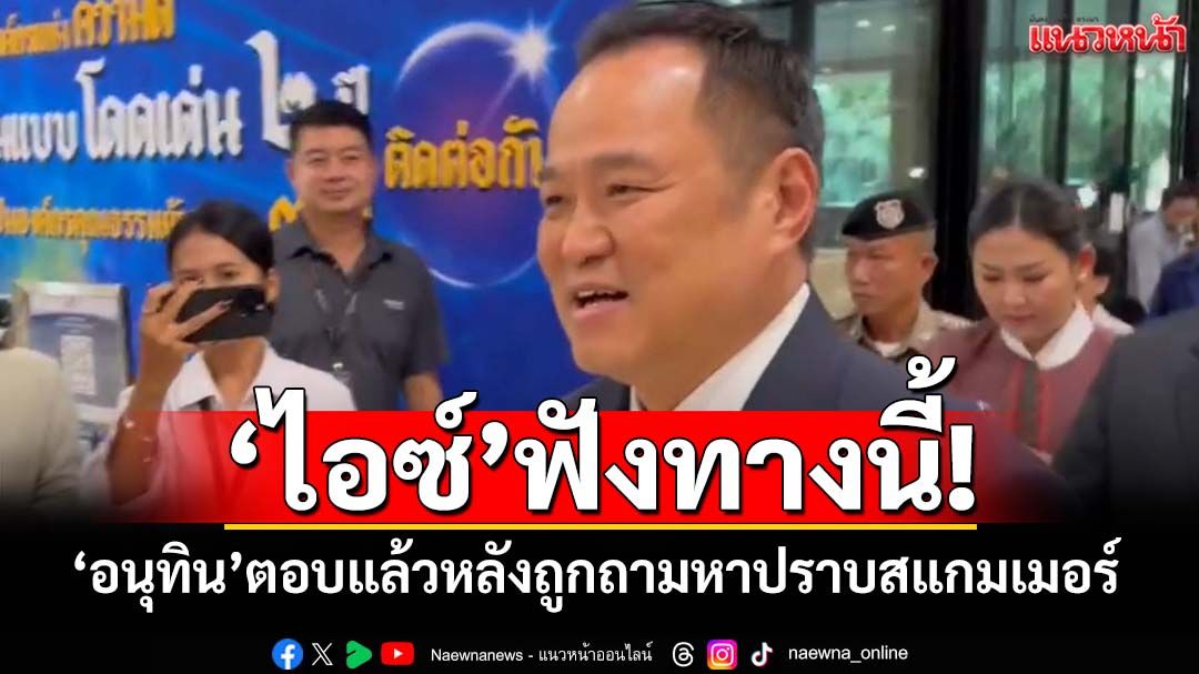 ‘ไอซ์’ฟังทางนี้! ‘อนุทิน’ลั่นไม่ได้หายไปไหน หลังถูกถามหาปราบสแกมเมอร์