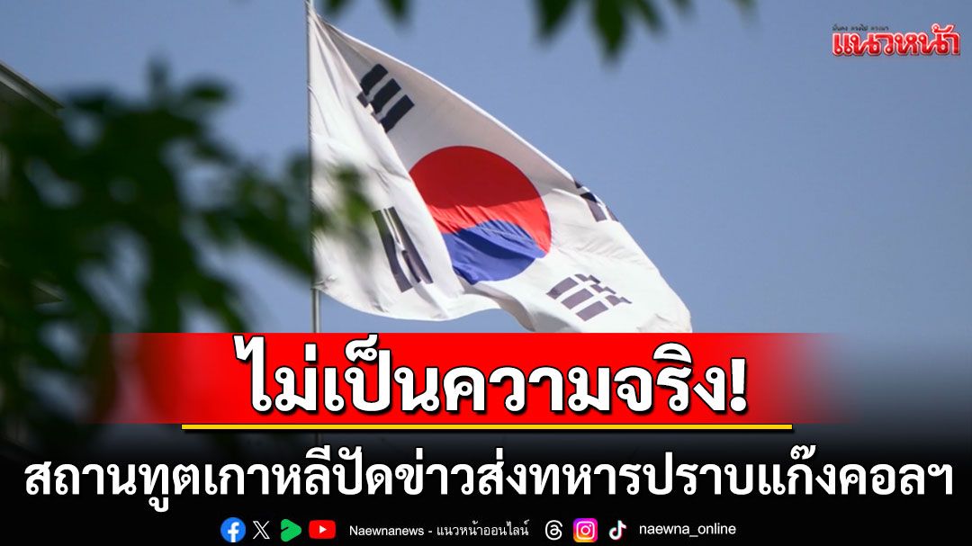 สถานทูตเกาหลีใต้โร่แจง! ปมสื่อไทยตีข่าว'ส่งทหารปราบแก๊งคอลฯ' ลั่นไม่เป็นความจริง