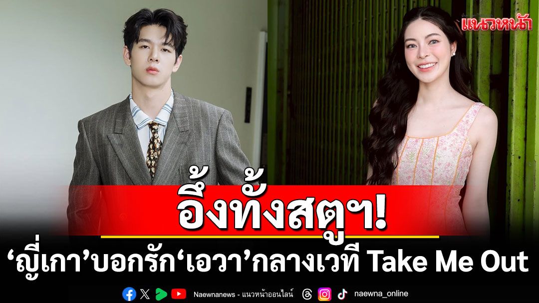 อึ้งทั้งสตูฯ! ‘ญี่เกา’ บอกรัก ‘เอวา’ กลางเวที Take Me Out
