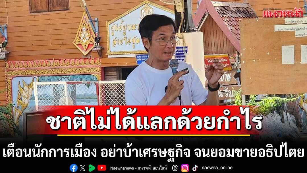 'ดร.จักษ์'จวกนักการเมือง!  'อย่าบ้าเศรษฐกิจ จนยอมขายอธิปไตย' ลั่น 'ชาติไม่ได้แลกด้วยกำไร'