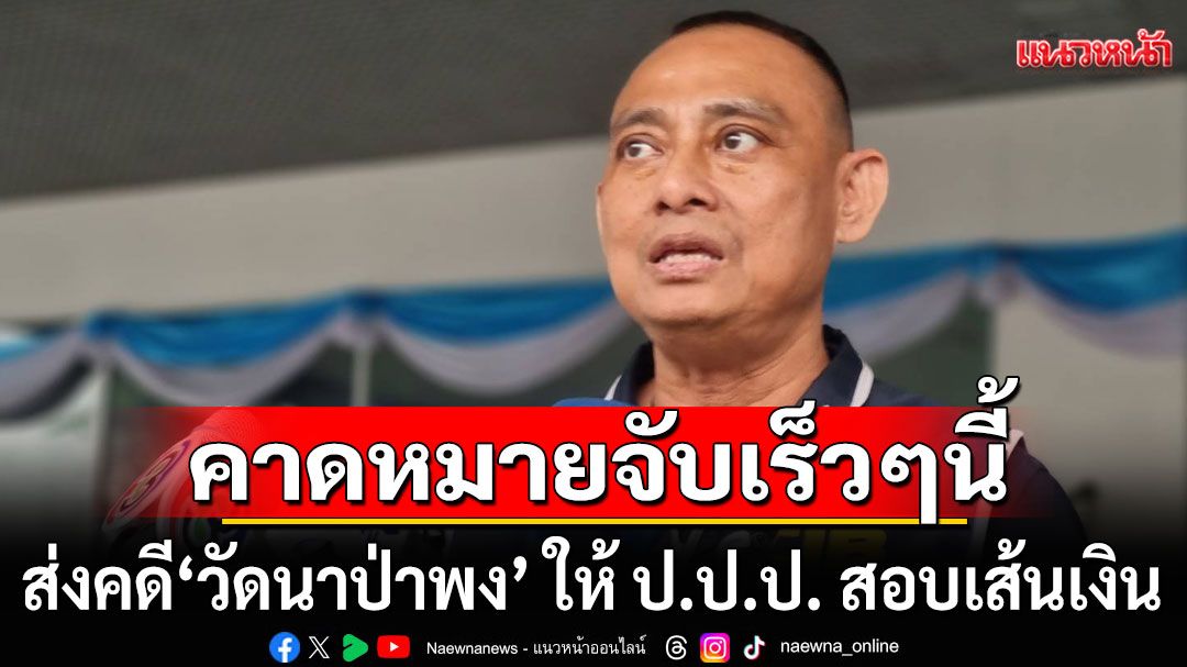 ป.ป.ช. ส่งคดี 'วัดนาป่าพง' ให้ ป.ป.ป. สอบเส้นเงินพระ มูลนิธิ สีกายุ กว่า 20 รายการ คาดหมายจับเร็วๆนี้