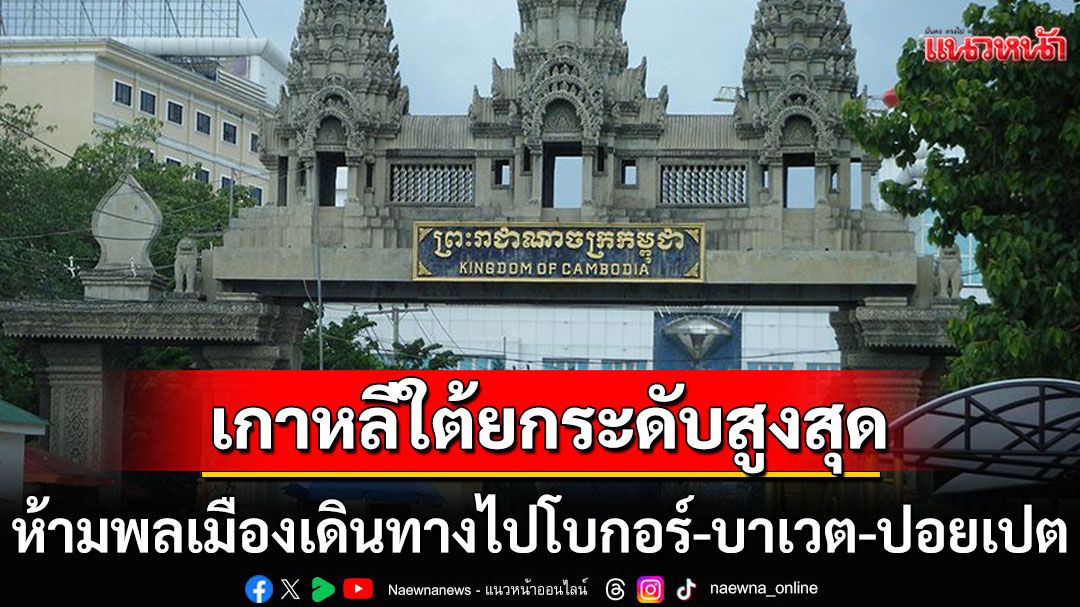 ด่วน!! เกาหลีใต้ประกาศยกระดับสูงสุด สั่งห้ามพลเมืองเดินทางไปโบกอร์-บาเวต-ปอยเปตในกัมพูชา