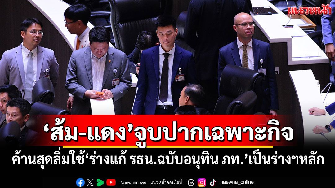 ‘ส้ม-แดง’จูบปากเฉพาะกิจ ค้านสุดลิ่มใช้‘ร่างแก้รธน.ฉบับอนุทิน ภท.’เป็นร่างฯหลัก