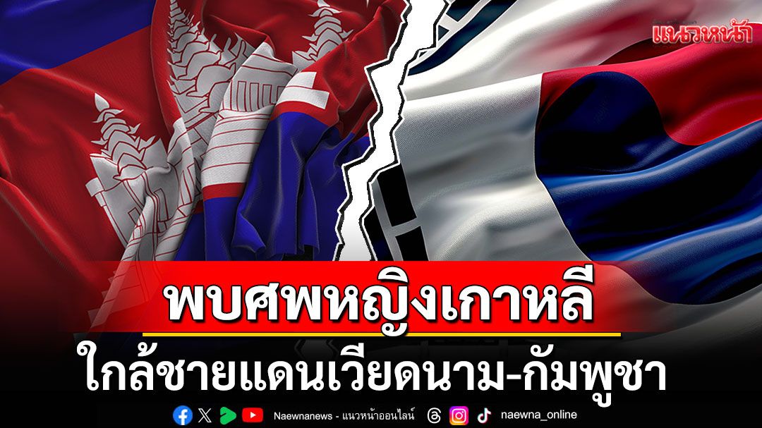 พบศพหญิงเกาหลีดับปริศนาใกล้ชายแดนเวียดนาม-กัมพูชา ตร.โยงแก๊งคอลฯเขมร