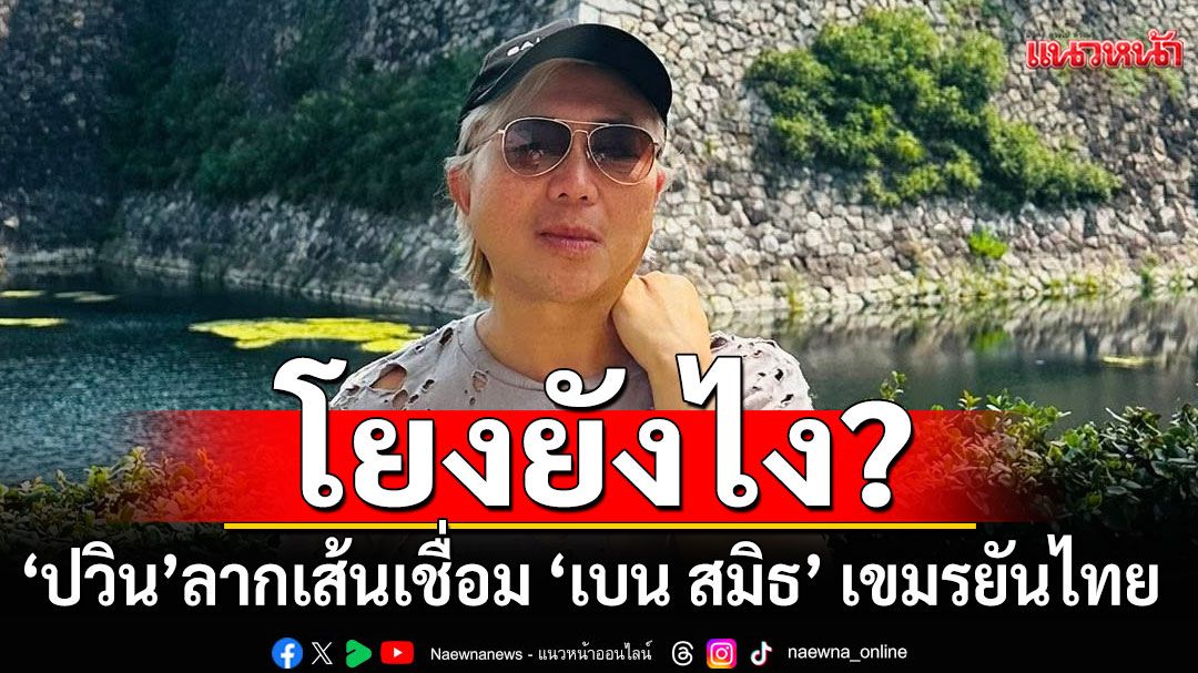 โยงวุ่นเครือขาย\'เบน สมิธ\' \'ปวิน\'ลากเส้นเชื่อมบิ๊กเขมร-ไทย