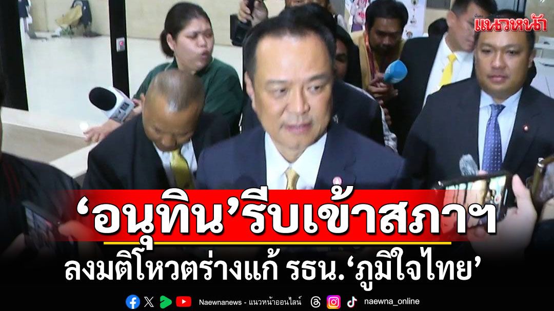 ‘อนุทิน’ รีบเข้าสภาฯ ลงมติโหวตร่างแก้ รธน. ’ภูมิใจไทย‘