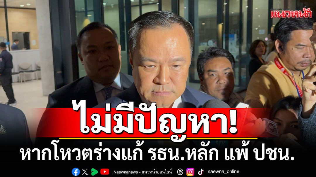 ‘อนุทิน’ ลั่น ไม่มีปัญหาหากโหวตร่างแก้ รธน.หลัก แพ้พรรคประชาชน