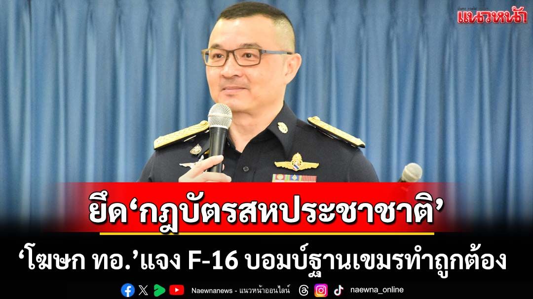 ‘โฆษก ทอ.’แจง F-16 บอมบ์ฐานทหารกัมพูชา ถูกต้องตาม‘กฎบัตรสหประชาชาติ’