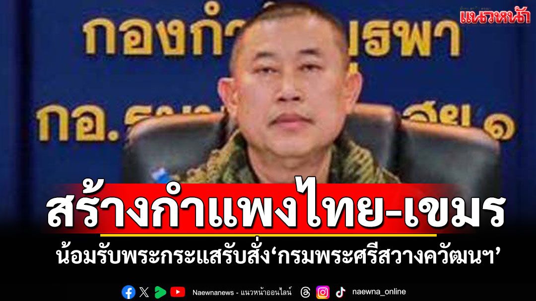 มทภ.1น้อมรับพระกระแสรับสั่ง'กรมพระศรีสวางควัฒนฯ' เร่งสร้างกำแพงรั้วชายแดนไทย-กัมพูชา