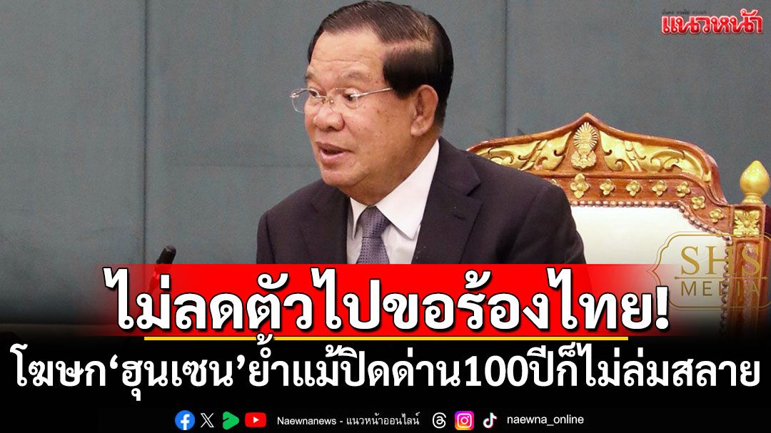 ไม่ลดตัวไปขอร้องไทย! โฆษก'ฮุนเซน'ย้ำแม้ปิดด่าน100ปีก็ไม่ล่มสลาย