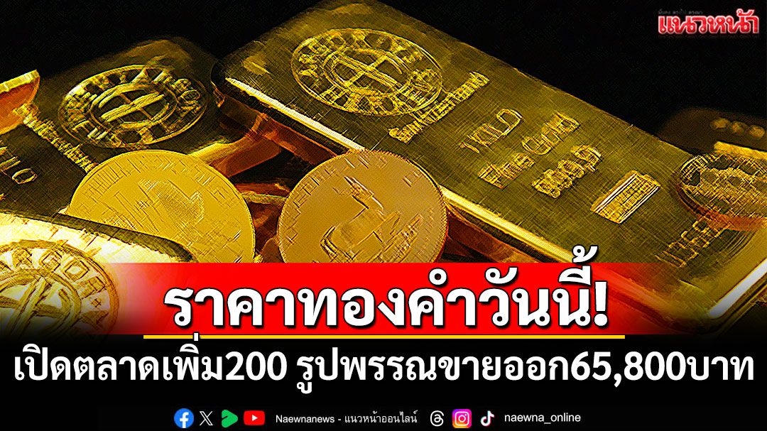 ราคาทองคำวันนี้! เปิดตลาดเพิ่ม 200 รูปพรรณขายออก 65,800 บาท