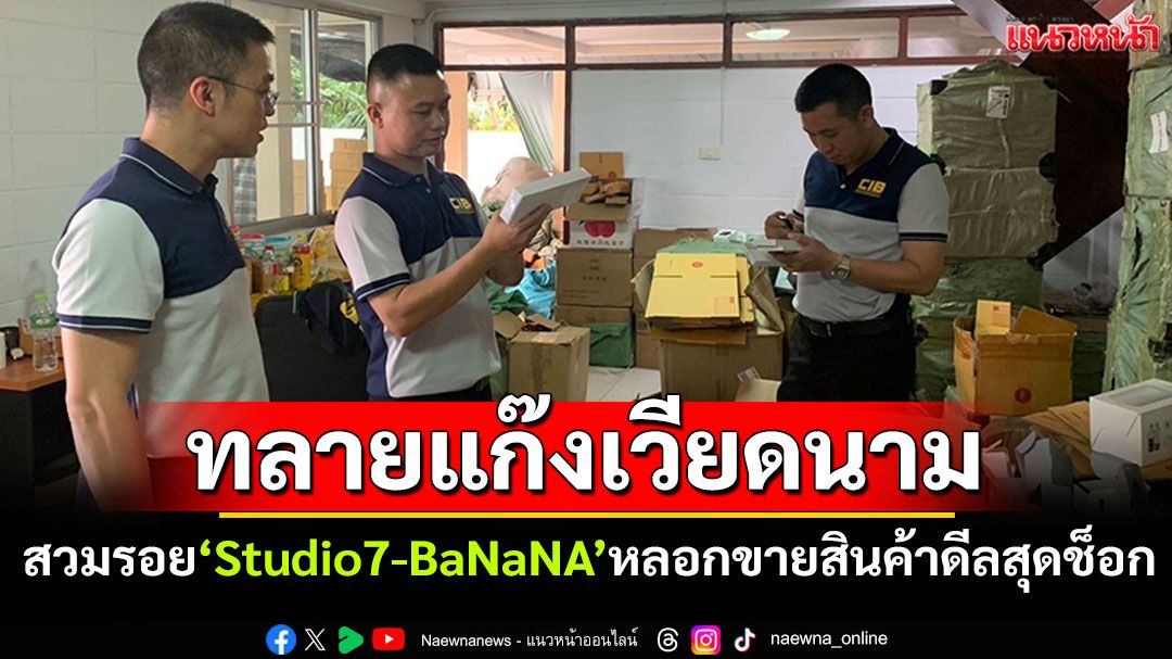 ทลายแก๊งเวียดนาม! ยึดสินค้าปลอมกว่า5หมื่นชิ้น สวมรอย'Studio7-BaNaNA'หลอกขายดีลสุดช็อก