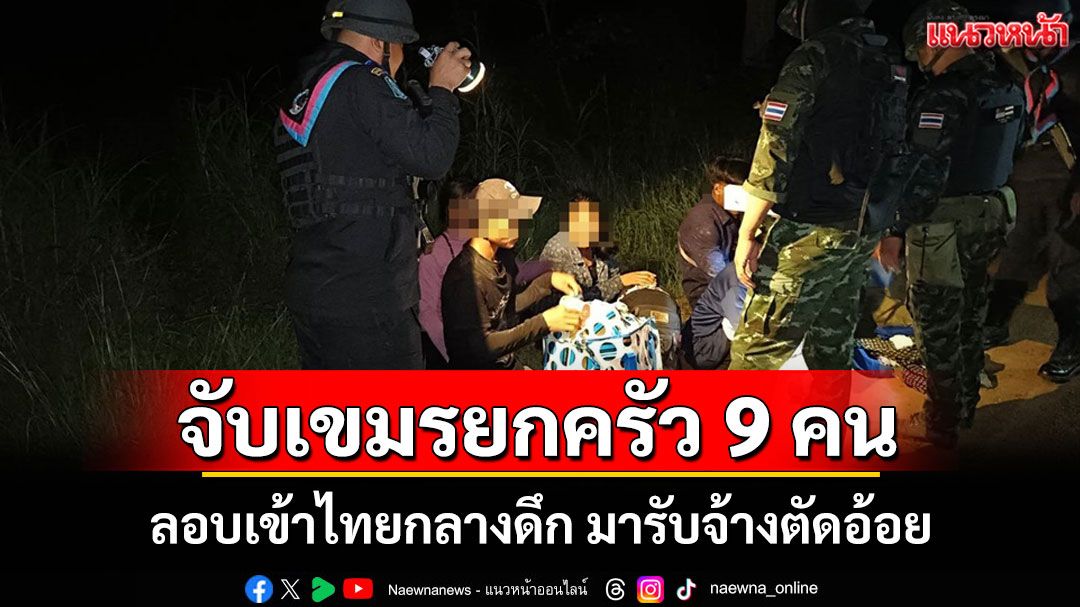 จับรายวัน! รวบ 9 เขมรยกครัวลอบเข้าไทยสารภาพเข้ามารับจ้างตัดอ้อยที่สระแก้ว