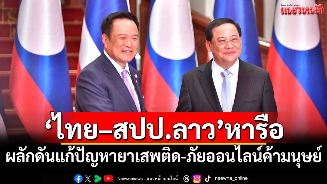 'ไทย–สปป.ลาว'หารือ ผลักดันแก้ปัญหายาเสพติด-ภัยออนไลน์ค้ามนุษย์