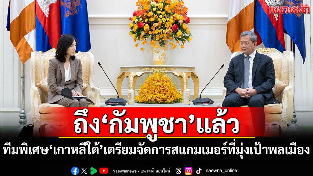 ทีมพิเศษ'เกาหลีใต้'ถึง'กัมพูชา'แล้ว เตรียมจัดการสแกมเมอร์ที่มุ่งเป้าพลเมือง