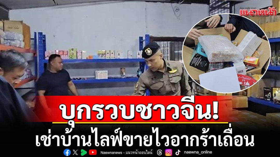 บุกรวบชาวจีนเช่าบ้าน ดัดแปลงเป็นโฮสเทล ไลฟ์ขายอาหารเสริม-ไวอากร้าเถื่อน