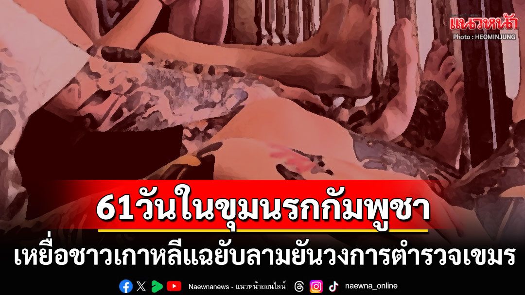 ชายเกาหลีเปิดโปง'61วันในขุมนรกกัมพูชา' โดนแก๊งโหดซ้อมน่วม-แฉด้านมืดตำรวจเขมร