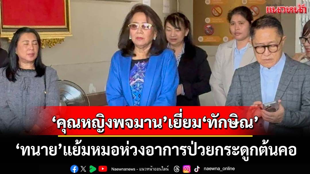 เอาแล้ว! ‘คุณหญิงพจมาน’เยี่ยม‘ทักษิณ’เผยไม่สบายนิดหน่อย ‘ทนาย’แย้มหมอห่วงป่วยกระดูกต้นคอ