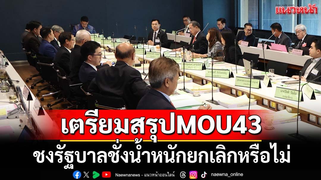 ‘กมธ.ฯ’เตรียมสรุปข้อตกลง MOU 43 ก่อนชงรัฐบาลชั่งน้ำหนักยกเลิกหรือไม่