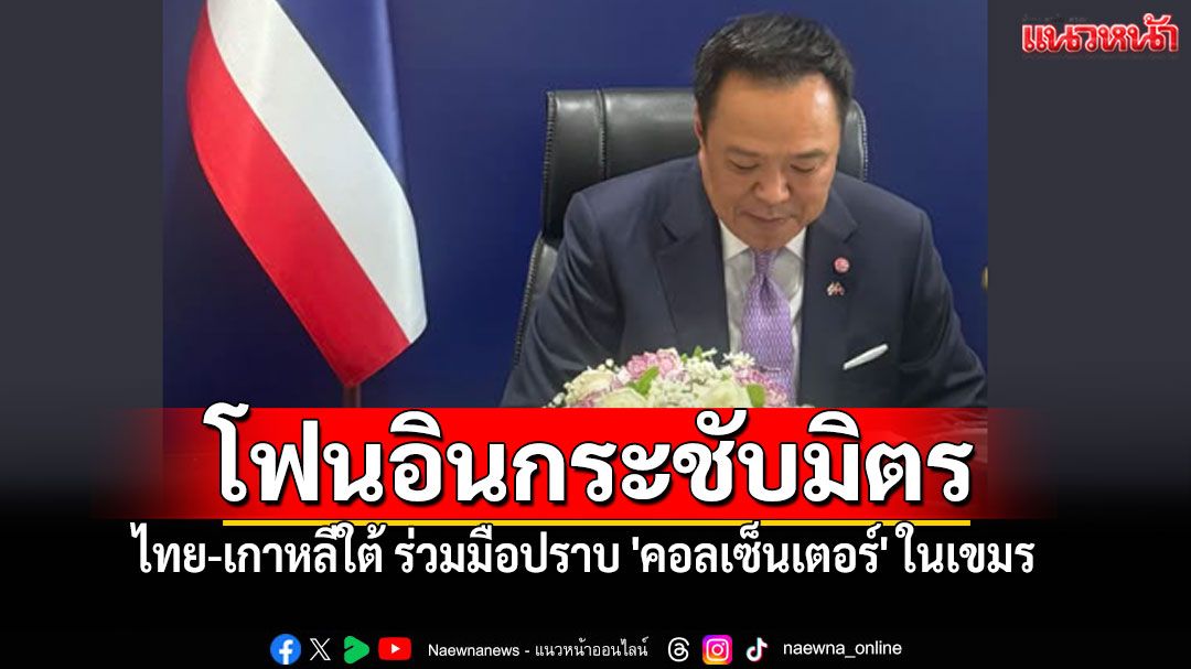 สัญญาณดี! เกาหลีใต้'สนใจลงทุน'ในไทย ผนึกกำลังปราบ'คอลเซ็นเตอร์'ในเขมร