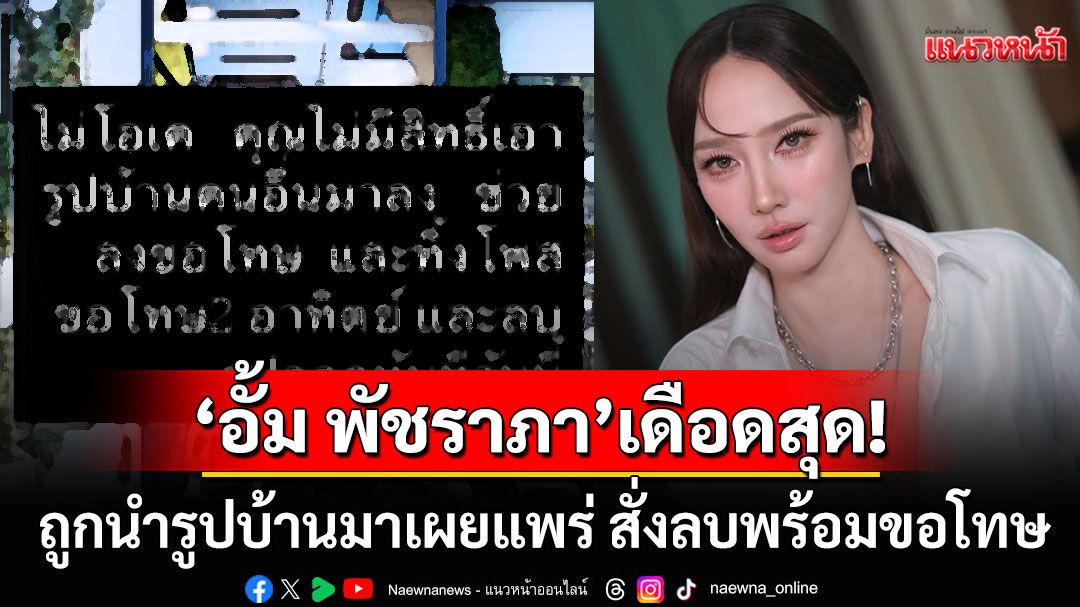 'อั้ม พัชราภา'เดือดสุด! ถูกนำรูปบ้านมาเผยแพร่ลงโซเชียล สั่งลบทันที-โพสต์ขอโทษ