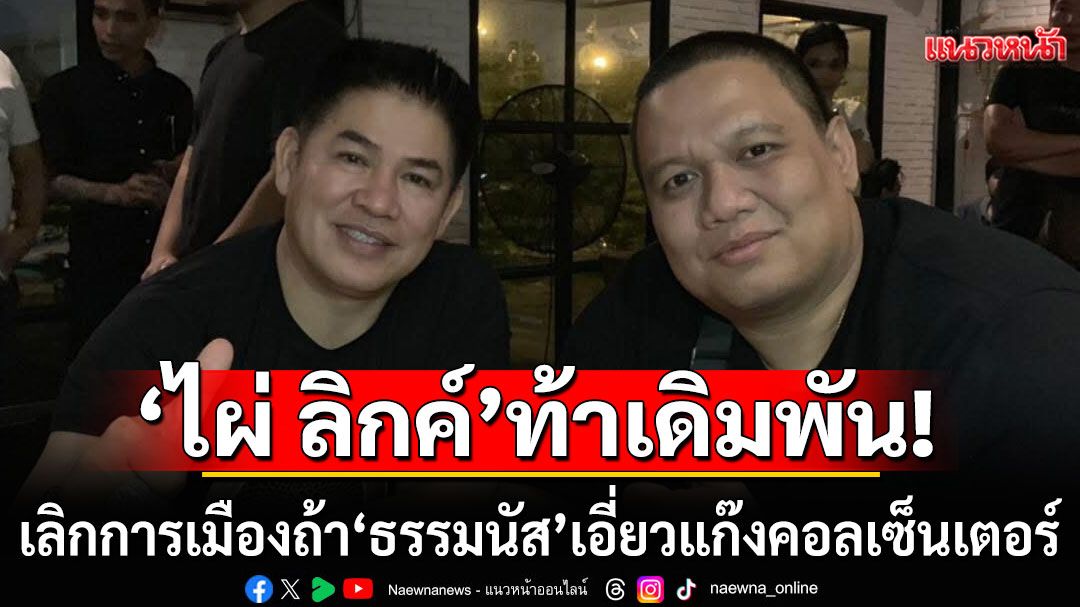 'ไผ่ ลิกค์' ท้าเดิมพัน เลิกการเมือง ถ้า 'ธรรมนัส' เอี่ยวแก๊งคอลเซ็นเตอร์