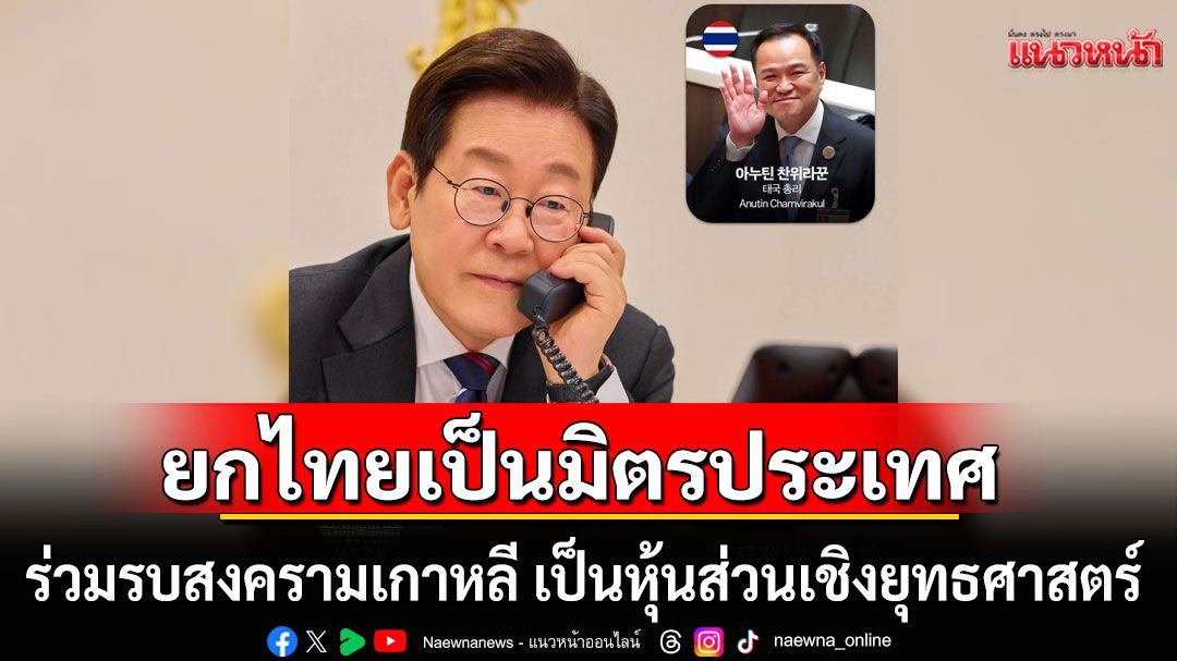 ปธน.เกาหลีใต้ ยินดีคุย'อนุทิน' ยกไทยเป็นมิตรประเทศ ร่วมรบสงครามเกาหลี