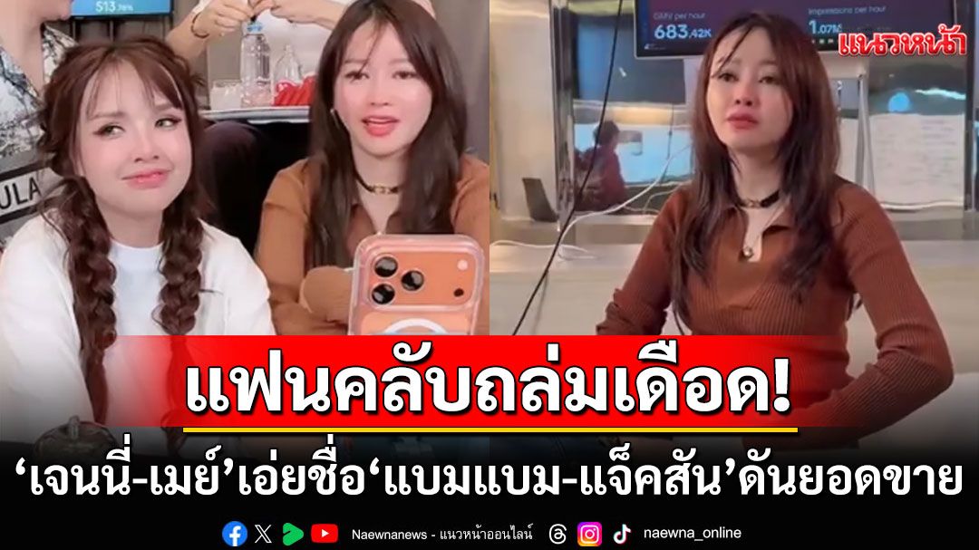 แฟนคลับเดือด! 'เจนนี่ - เมย์ วาสนา'เอ่ยชื่อ'แจ็คสัน–แบมแบม'ดันยอดขาย ซัดเหมาะสมแล้วเหรอ?
