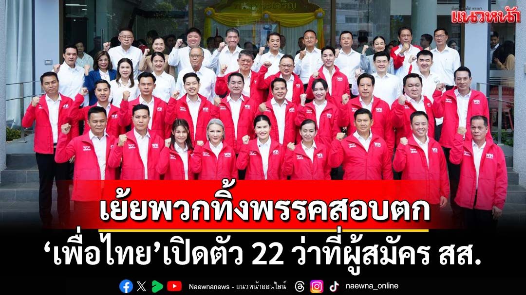 ‘เพื่อไทย’เปิดตัว 22 ว่าที่ผู้สมัคร สส. เย้ยพวกทิ้งพรรคสอบตกแน่ ประกาศปราบงูเห่า