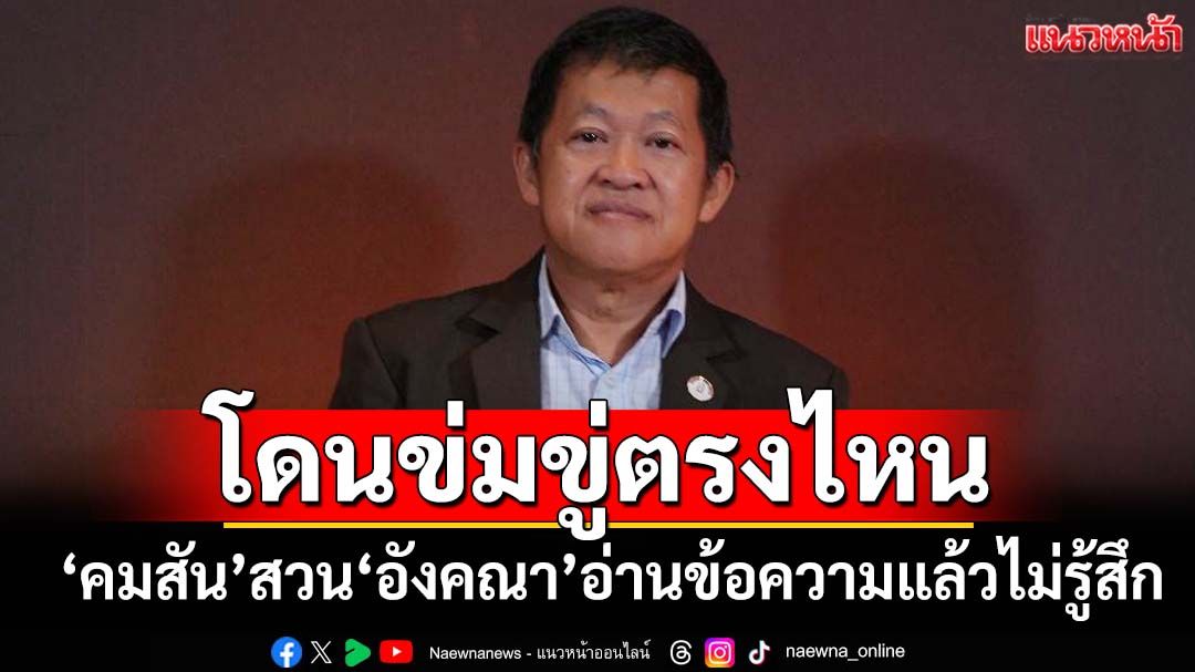 โดนข่มขู่ตรงไหน! ‘คมสัน’สวน‘อังคณา’อ่านข้อความแล้วไม่รู้สึก