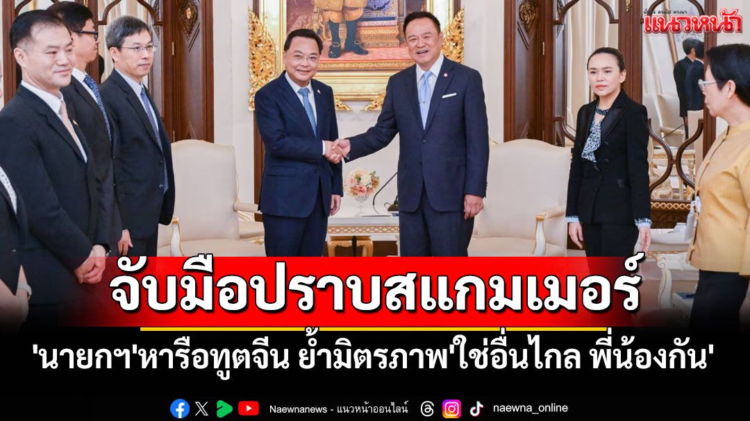 'นายกฯ'หารือทูตจีน ย้ำมิตรภาพ'ใช่อื่นไกล พี่น้องกัน' พร้อมร่วมมือปราบสแกมเมอร์