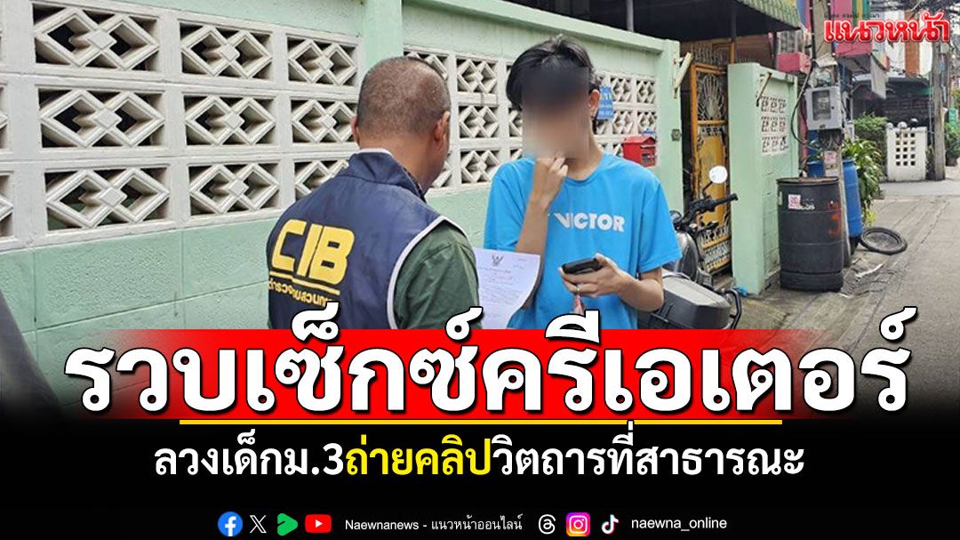 รวบเซ็กซ์ครีเอเตอร์! ลวงเด็กม.3 ถ่ายคลิปวิตถารที่สาธารณะ