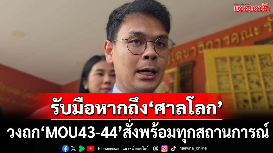 วงถก‘MOU43-44’เตรียมแผนสำรอง สั่งทุกฝ่ายทำการบ้าน รับมือทุกสถานการณ์ หากถึง‘ศาลโลก’