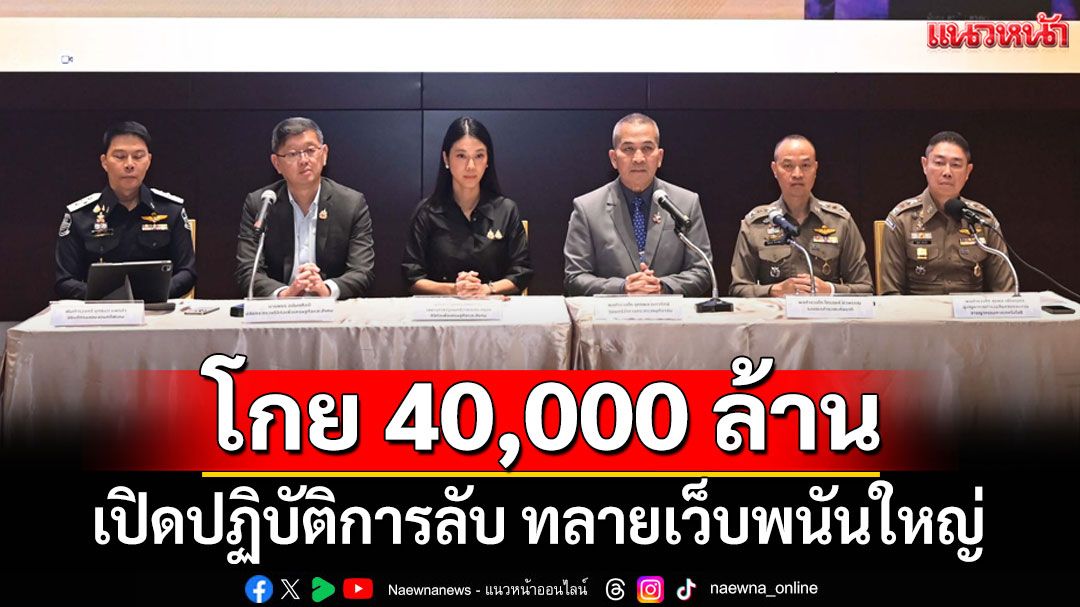 เปิดปฏิบัติการลับ! ทลายเว็บพนันใหญ่ โกย 40,000 ล้าน