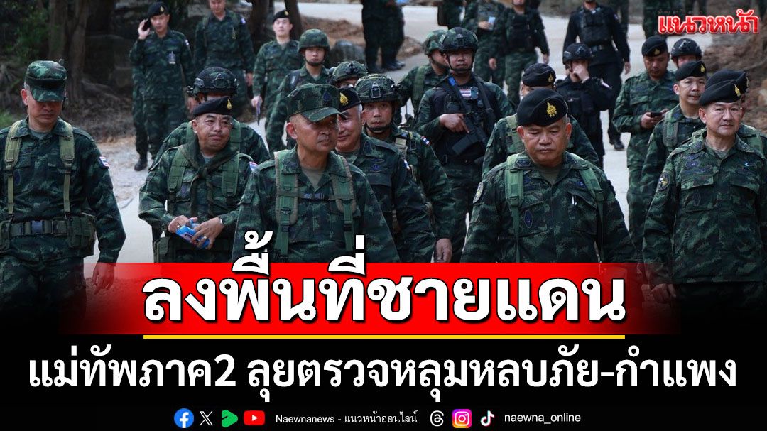 แม่ทัพภาค2 ลุยตรวจหลุมหลบภัย-ติดตามการสร้างกำแพงชายแดน 6 จุด
