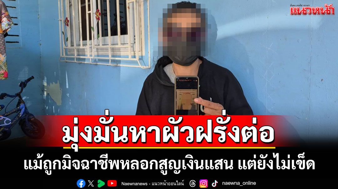 แม่หม้ายใจสู้ถูกมิจฉาชีพ'หาผัวฝรั่ง'หลอกสูญเงินแสน แต่ไม่เข็ดเดินหน้าหาผัวฝรั่งต่อ